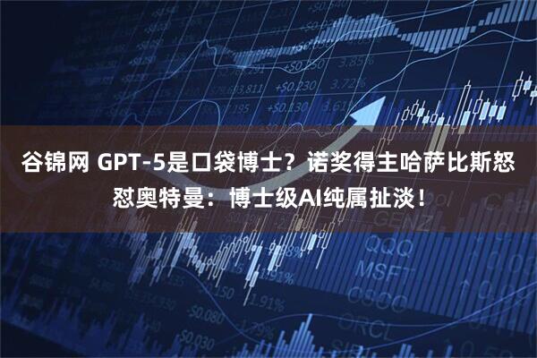 谷锦网 GPT-5是口袋博士？诺奖得主哈萨比斯怒怼奥特曼：博士级AI纯属扯淡！