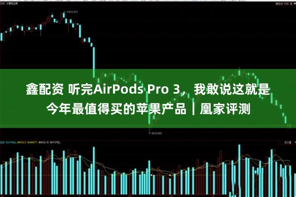 鑫配资 听完AirPods Pro 3，我敢说这就是今年最值得买的苹果产品｜凰家评测