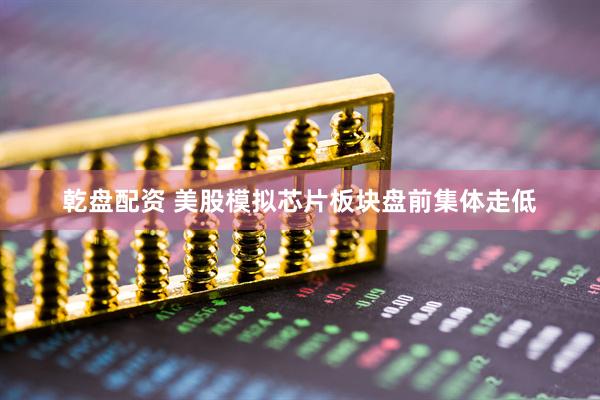 乾盘配资 美股模拟芯片板块盘前集体走低