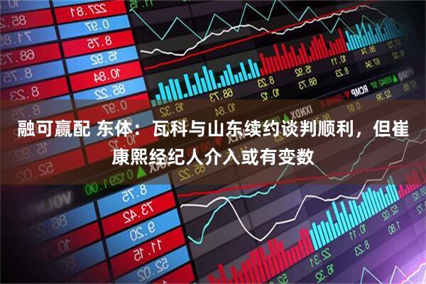 融可赢配 东体：瓦科与山东续约谈判顺利，但崔康熙经纪人介入或有变数