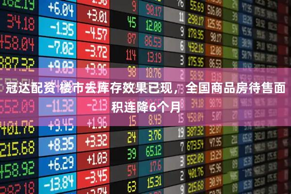 冠达配资 楼市去库存效果已现，全国商品房待售面积连降6个月