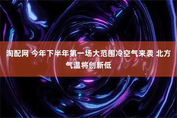 淘配网 今年下半年第一场大范围冷空气来袭 北方气温将创新低