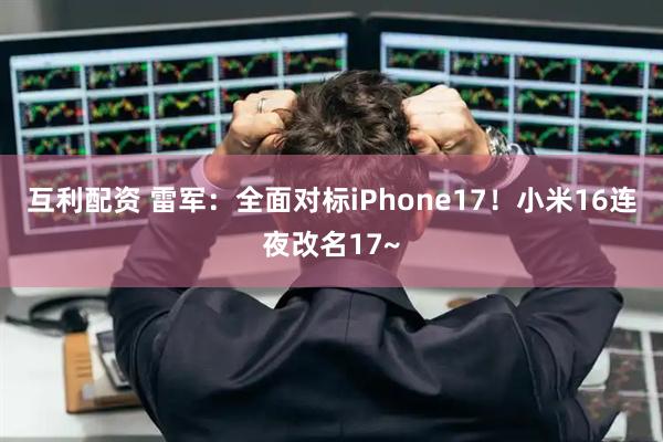 互利配资 雷军：全面对标iPhone17！小米16连夜改名17~