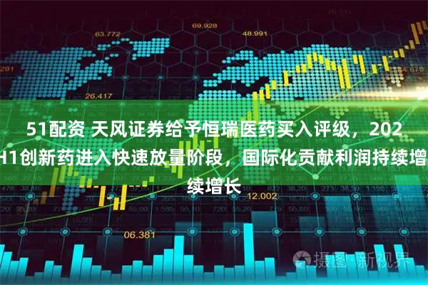 51配资 天风证券给予恒瑞医药买入评级，2025H1创新药进入快速放量阶段，国际化贡献利润持续增长