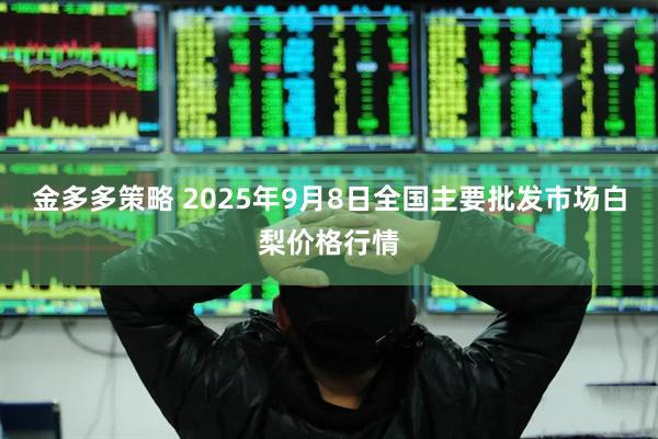 金多多策略 2025年9月8日全国主要批发市场白梨价格行情