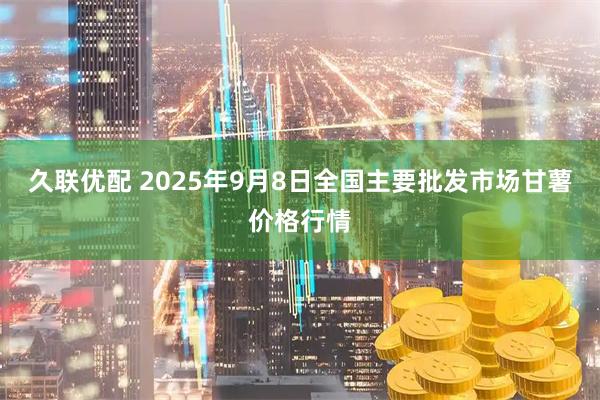 久联优配 2025年9月8日全国主要批发市场甘薯价格行情
