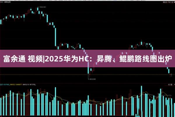 富余通 视频|2025华为HC：昇腾、鲲鹏路线图出炉