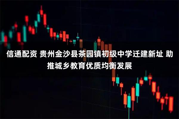 信通配资 贵州金沙县茶园镇初级中学迁建新址 助推城乡教育优质均衡发展