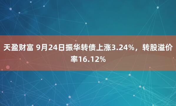 天盈财富 9月24日振华转债上涨3.24%，转股溢价率16.12%