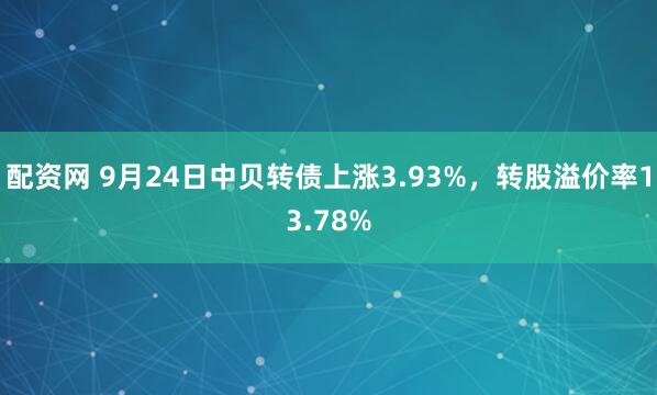 配资网 9月24日中贝转债上涨3.93%，转股溢价率13.78%