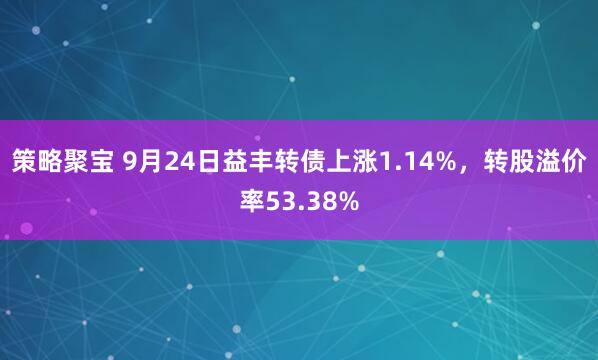 策略聚宝 9月24日益丰转债上涨1.14%，转股溢价率53.38%