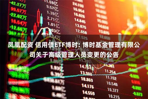 凤凰配资 信用债ETF博时: 博时基金管理有限公司关于高级管理人员变更的公告