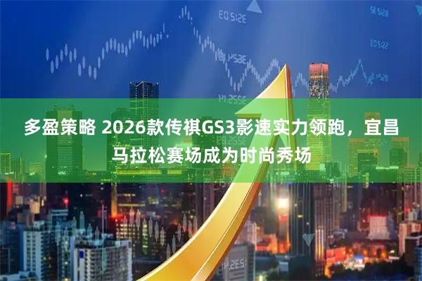 多盈策略 2026款传祺GS3影速实力领跑，宜昌马拉松赛场成为时尚秀场