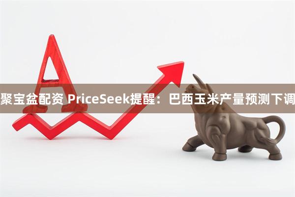 聚宝盆配资 PriceSeek提醒：巴西玉米产量预测下调