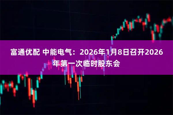 富通优配 中能电气：2026年1月8日召开2026年第一次临时股东会