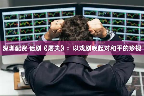 深圳配资 话剧《屠夫》：以戏剧唤起对和平的珍视