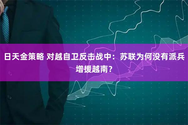 日天金策略 对越自卫反击战中：苏联为何没有派兵增援越南？