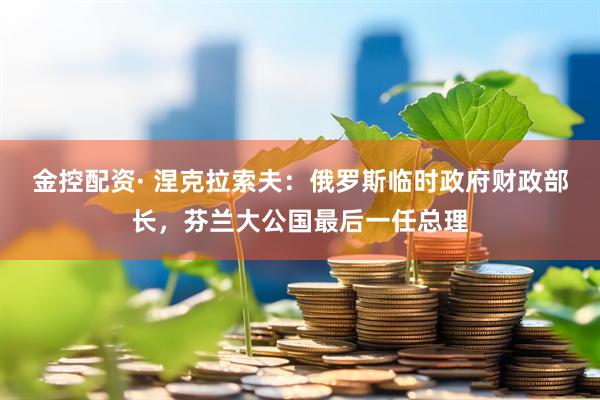 金控配资· 涅克拉索夫：俄罗斯临时政府财政部长，芬兰大公国最后一任总理