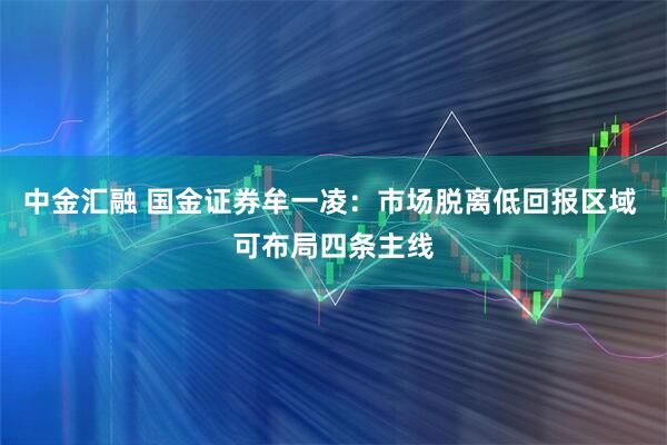 中金汇融 国金证券牟一凌：市场脱离低回报区域 可布局四条主线