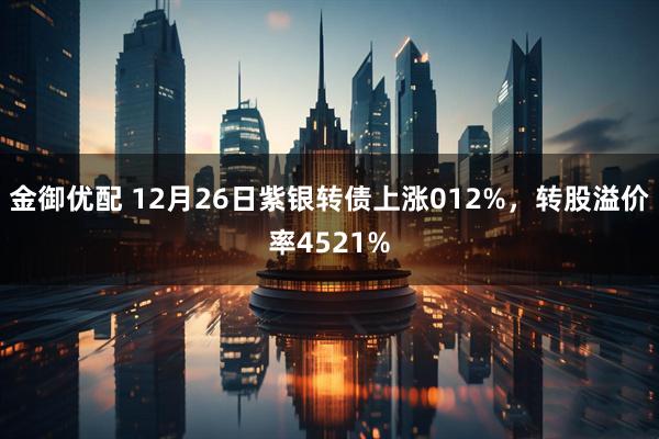 金御优配 12月26日紫银转债上涨012%，转股溢价率4521%