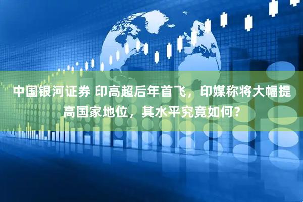 中国银河证券 印高超后年首飞，印媒称将大幅提高国家地位，其水平究竟如何？