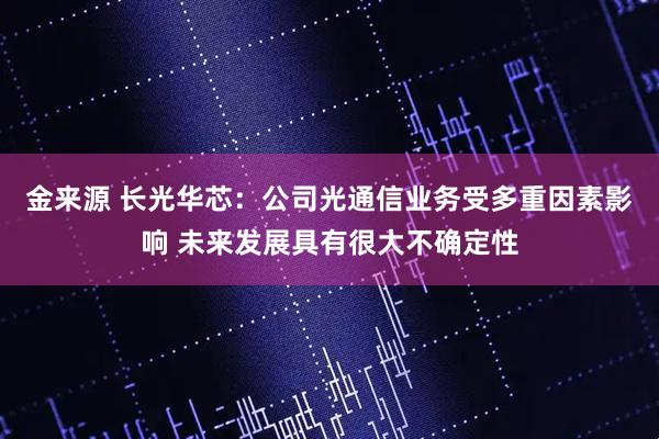 金来源 长光华芯：公司光通信业务受多重因素影响 未来发展具有很大不确定性