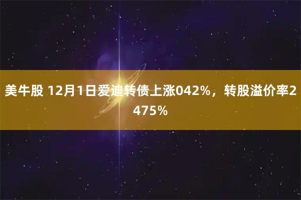 美牛股 12月1日爱迪转债上涨042%，转股溢价率2475%