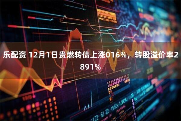 乐配资 12月1日贵燃转债上涨016%，转股溢价率2891%