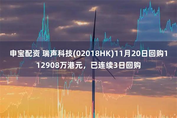 申宝配资 瑞声科技(02018HK)11月20日回购112908万港元，已连续3日回购