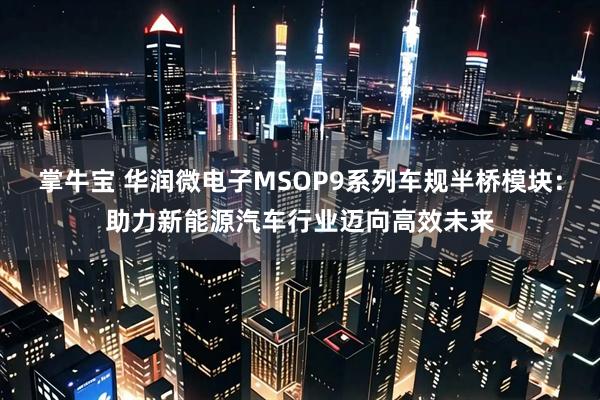 掌牛宝 华润微电子MSOP9系列车规半桥模块：助力新能源汽车行业迈向高效未来