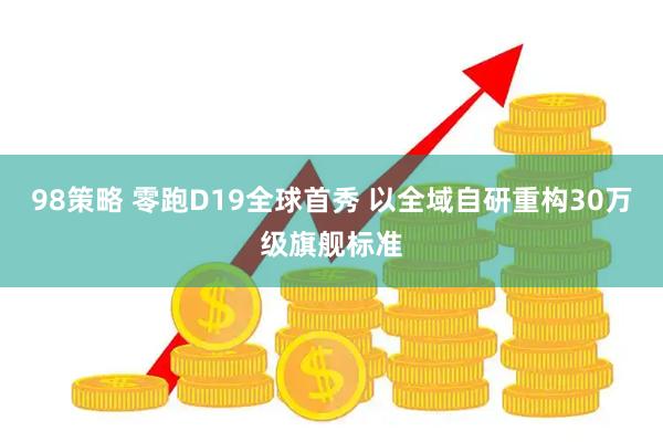 98策略 零跑D19全球首秀 以全域自研重构30万级旗舰标准