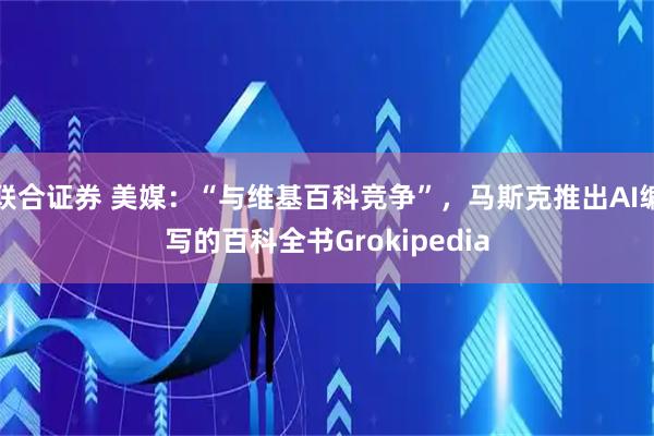 联合证券 美媒：“与维基百科竞争”，马斯克推出AI编写的百科全书Grokipedia