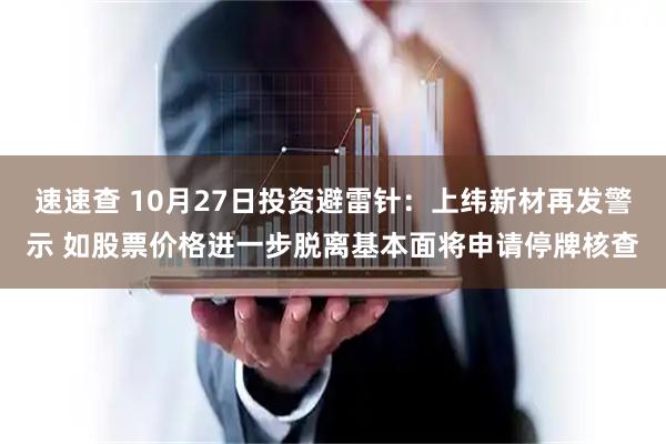 速速查 10月27日投资避雷针：上纬新材再发警示 如股票价格进一步脱离基本面将申请停牌核查