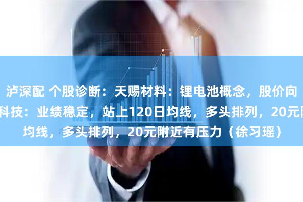 泸深配 个股诊断：天赐材料：锂电池概念，股价向上有突破空间。迪普科技：业绩稳定，站上120日均线，多头排列，20元附近有压力（徐习瑶）