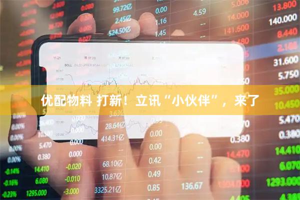 优配物料 打新！立讯“小伙伴”，来了