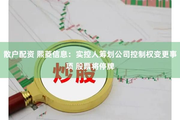 散户配资 熙菱信息：实控人筹划公司控制权变更事项 股票将停牌