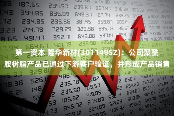 第一资本 隆华新材(301149SZ)：公司聚酰胺树脂产品已通过下游客户验证，并形成产品销售