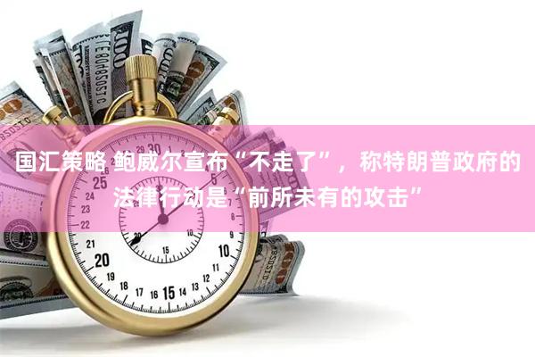 国汇策略 鲍威尔宣布“不走了”，称特朗普政府的法律行动是“前所未有的攻击”